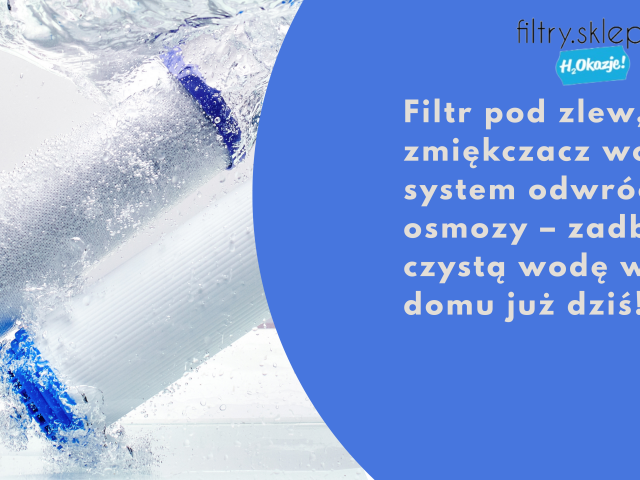 Filtr pod zlew, zmiękczacz wody i system odwróconej osmozy – zadbaj o czystą wodę w swoim domu już dziś!