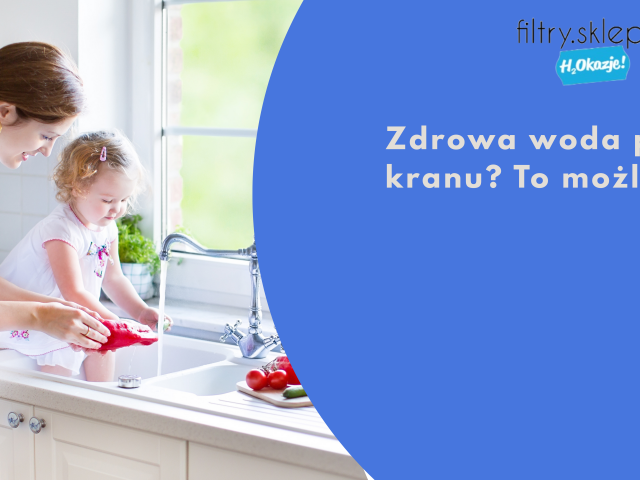 Zdrowa woda prosto z kranu? To możliwe!